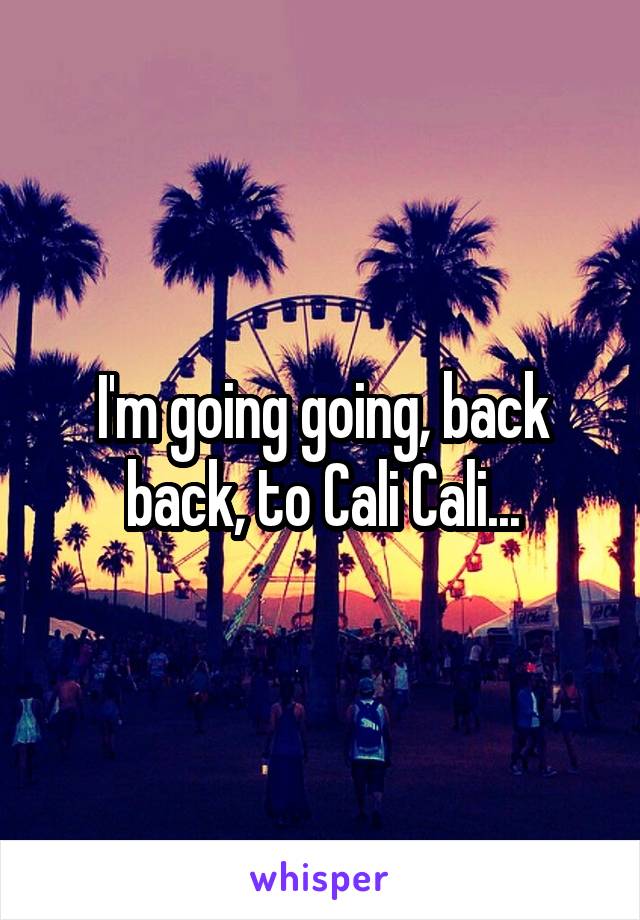 I'm going going, back back, to Cali Cali...