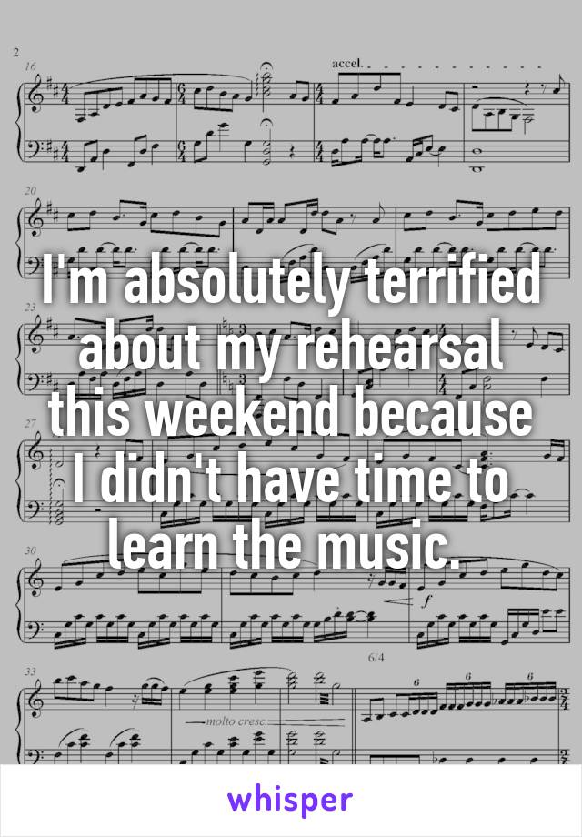 I'm absolutely terrified about my rehearsal this weekend because I didn't have time to learn the music. 