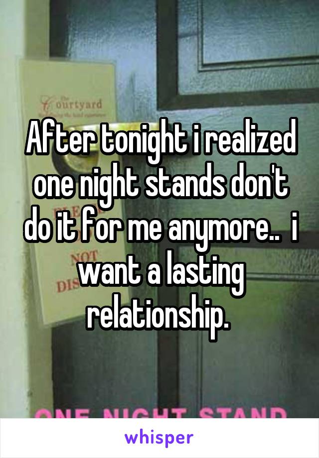 After tonight i realized one night stands don't do it for me anymore..  i want a lasting relationship. 