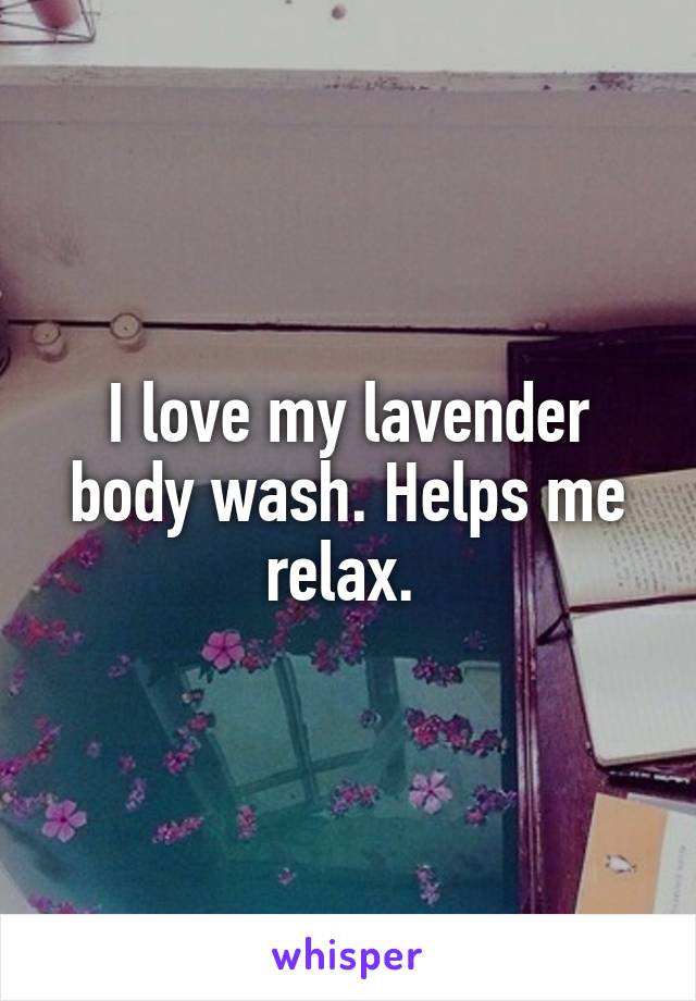 I love my lavender body wash. Helps me relax. 