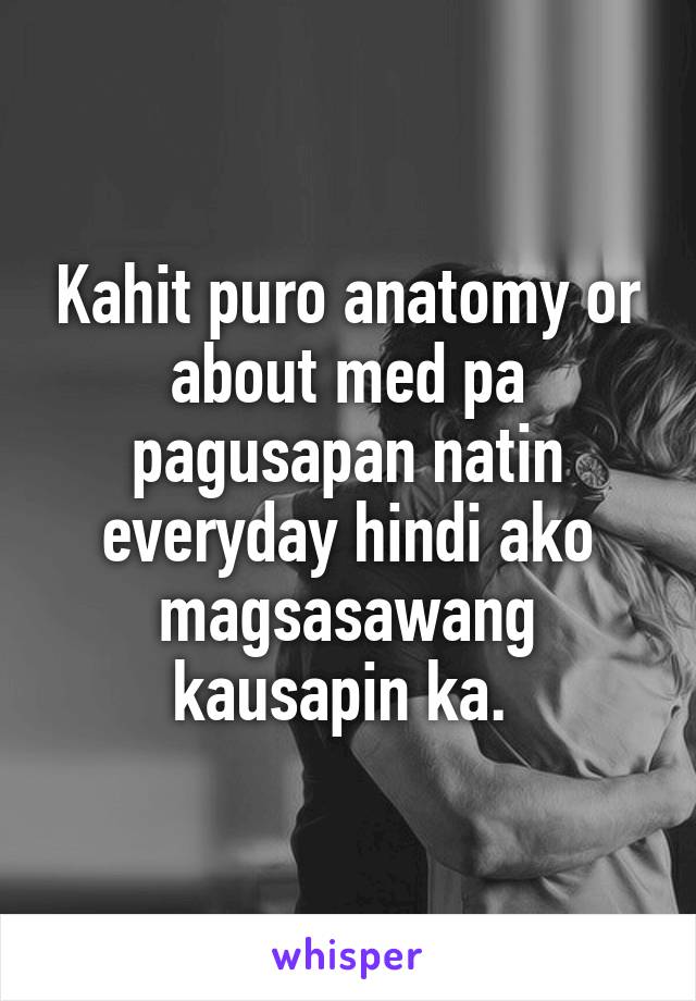 Kahit puro anatomy or about med pa pagusapan natin everyday hindi ako magsasawang kausapin ka. 