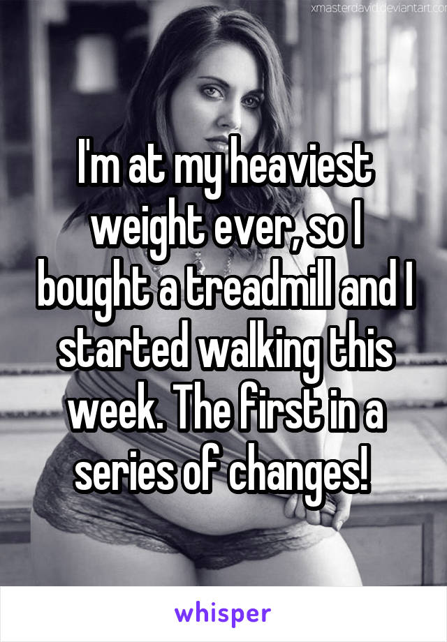 I'm at my heaviest weight ever, so I bought a treadmill and I started walking this week. The first in a series of changes! 