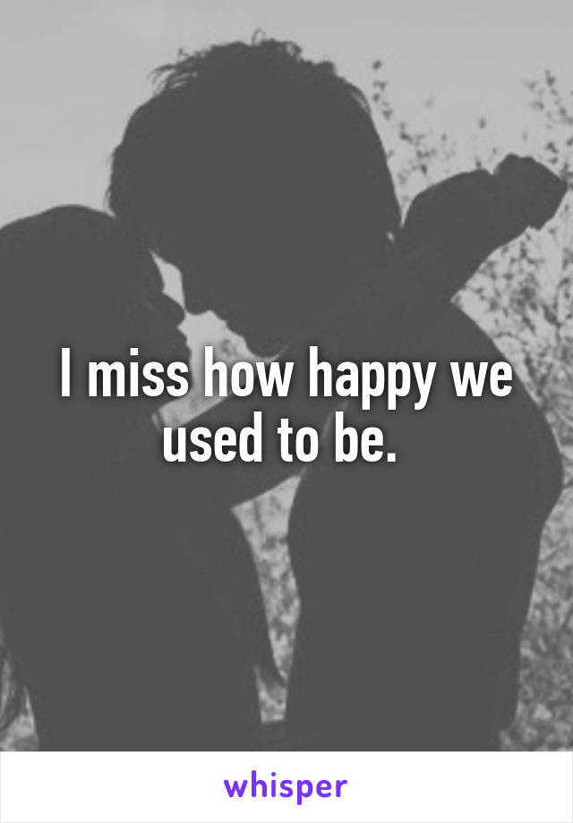 I miss how happy we used to be. 