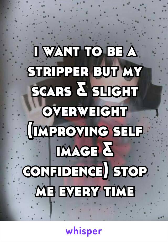 i want to be a stripper but my scars & slight overweight (improving self image & confidence) stop me every time