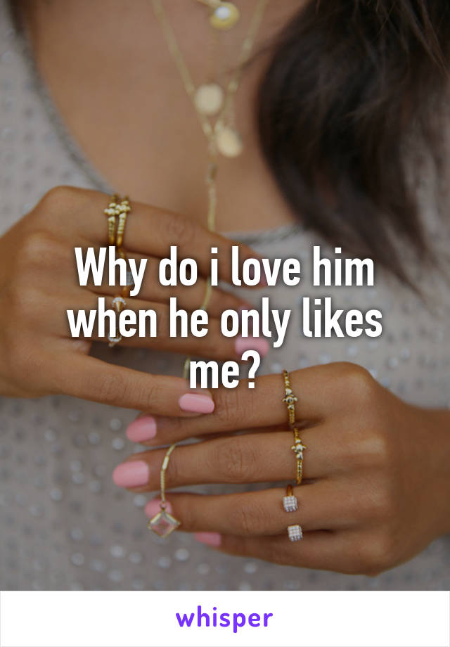 Why do i love him when he only likes me?