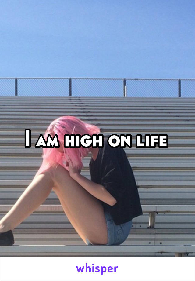 I am high on life 