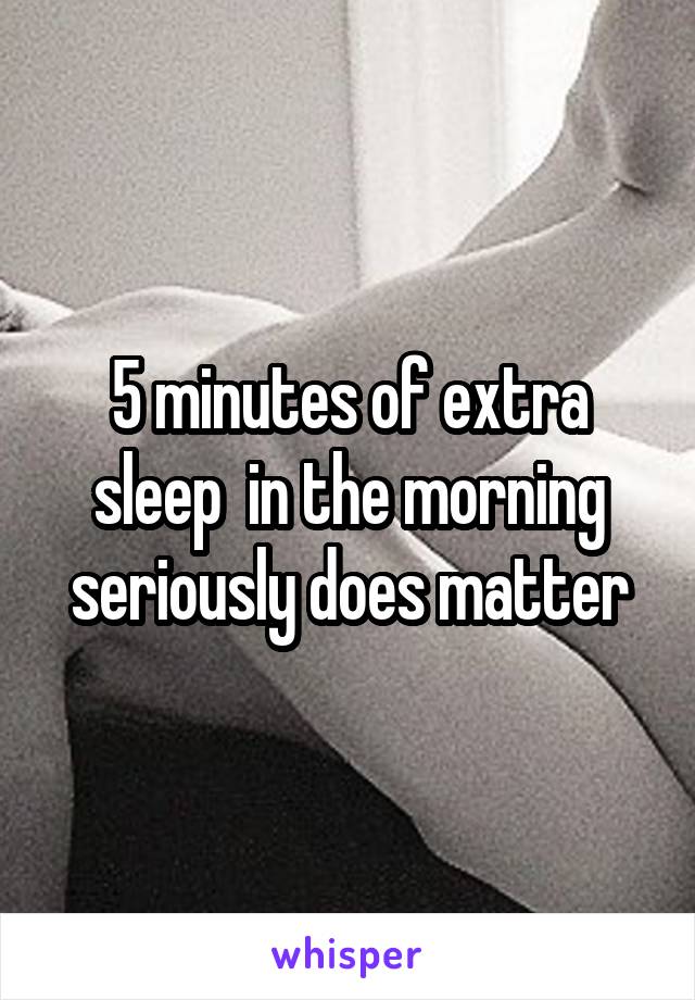 5 minutes of extra sleep  in the morning seriously does matter