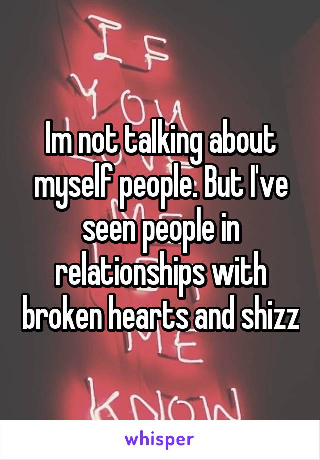 Im not talking about myself people. But I've seen people in relationships with broken hearts and shizz