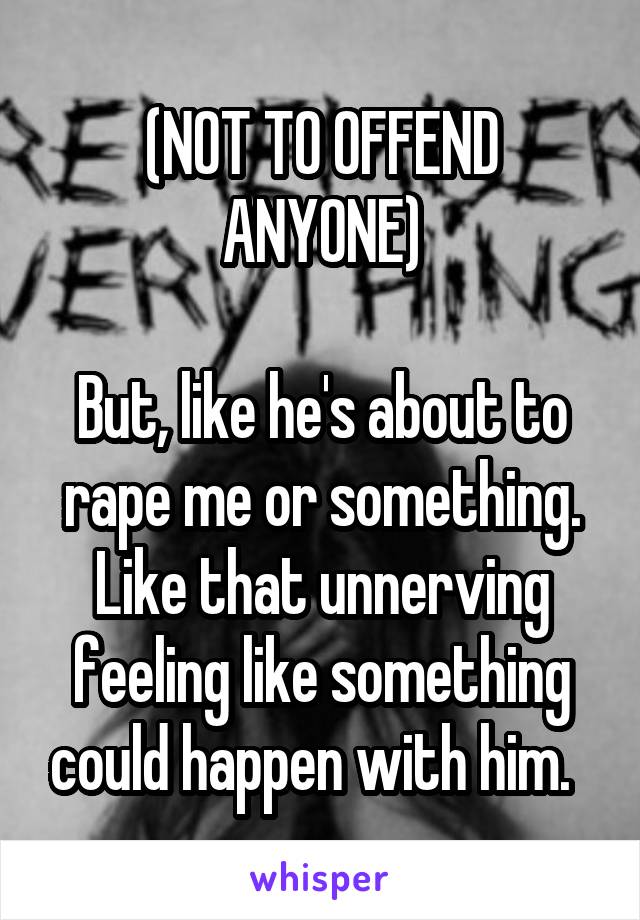 (NOT TO OFFEND ANYONE)

But, like he's about to rape me or something. Like that unnerving feeling like something could happen with him.  