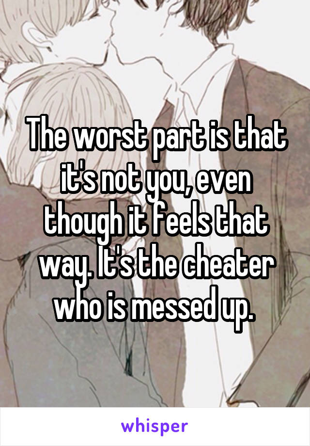 The worst part is that it's not you, even though it feels that way. It's the cheater who is messed up. 