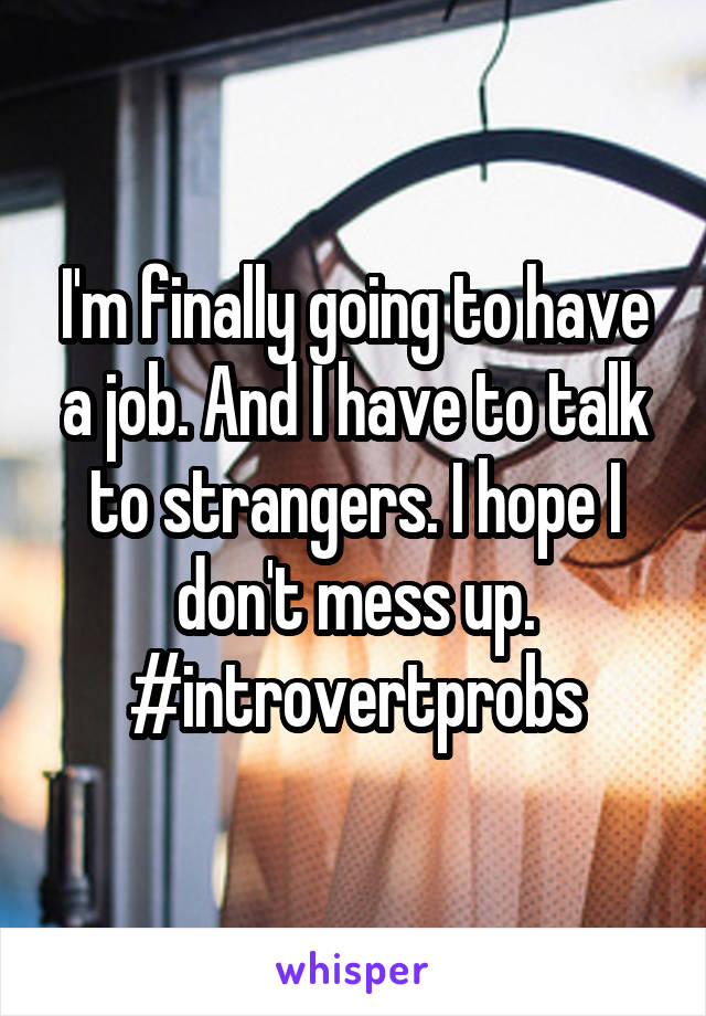 I'm finally going to have a job. And I have to talk to strangers. I hope I don't mess up. #introvertprobs