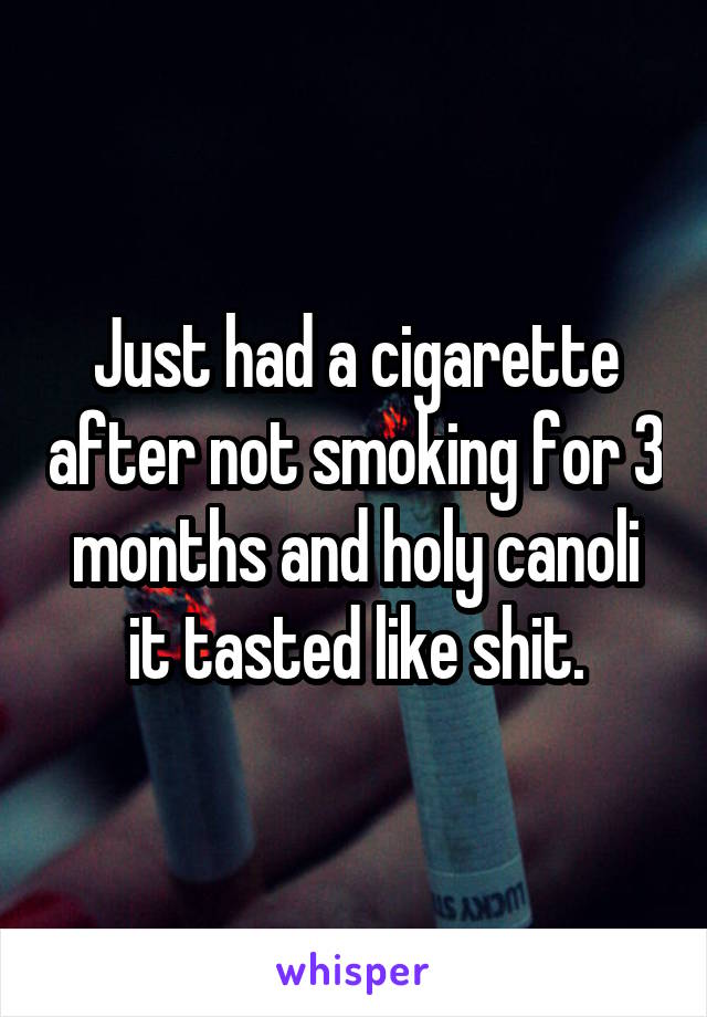 Just had a cigarette after not smoking for 3 months and holy canoli it tasted like shit.