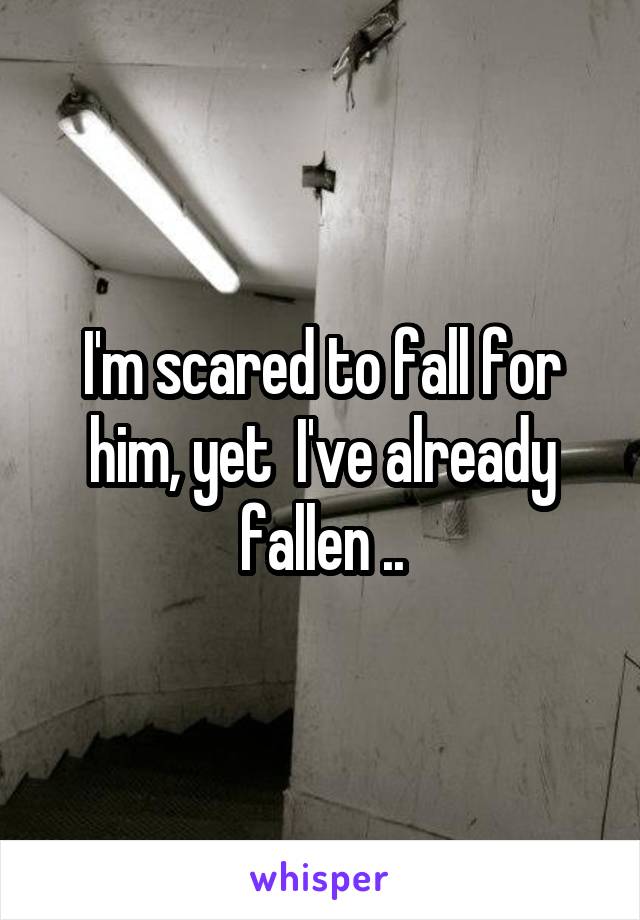 I'm scared to fall for him, yet  I've already fallen ..