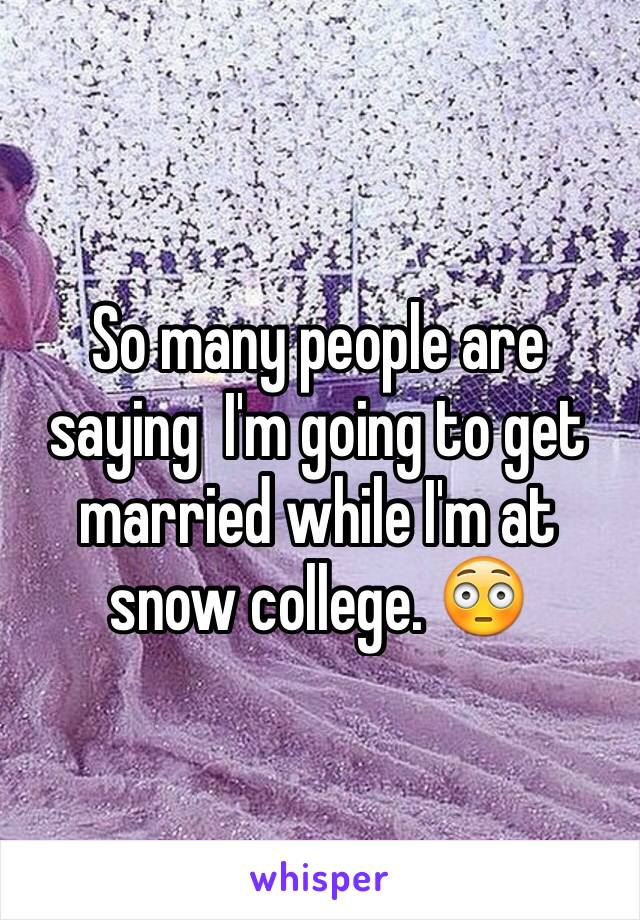 So many people are saying  I'm going to get married while I'm at snow college. 😳