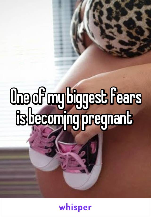 One of my biggest fears is becomjng pregnant 