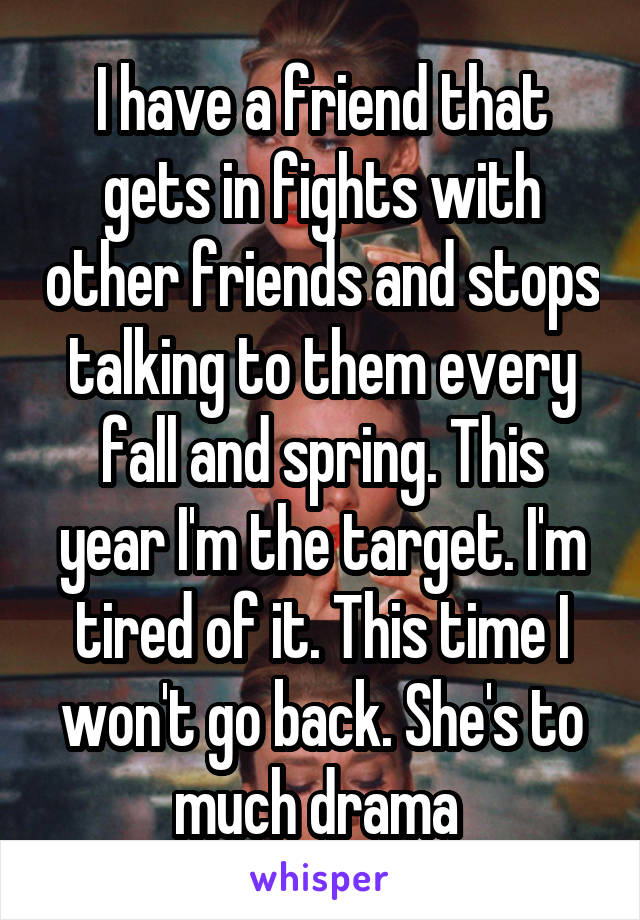 I have a friend that gets in fights with other friends and stops talking to them every fall and spring. This year I'm the target. I'm tired of it. This time I won't go back. She's to much drama 