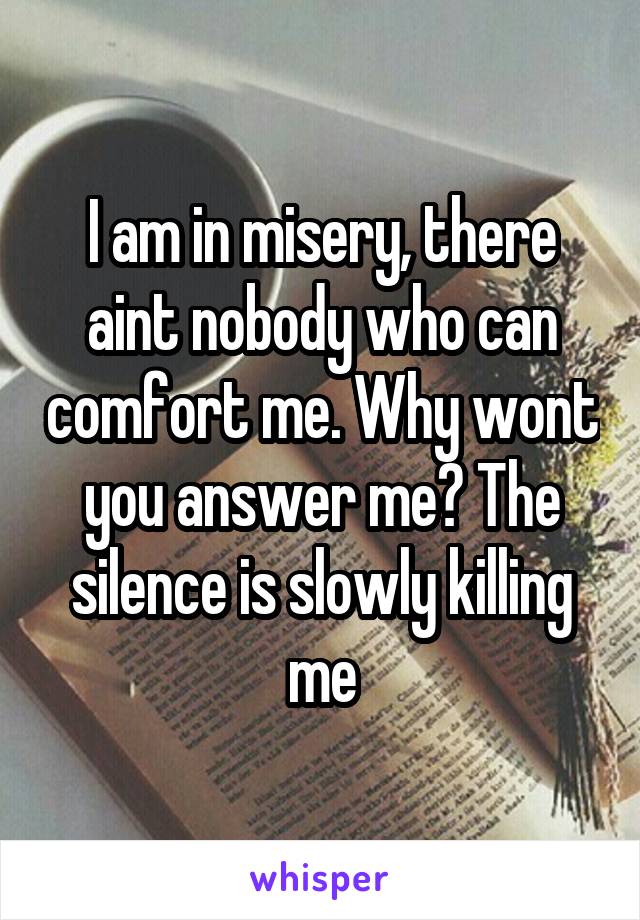 I am in misery, there aint nobody who can comfort me. Why wont you answer me? The silence is slowly killing me