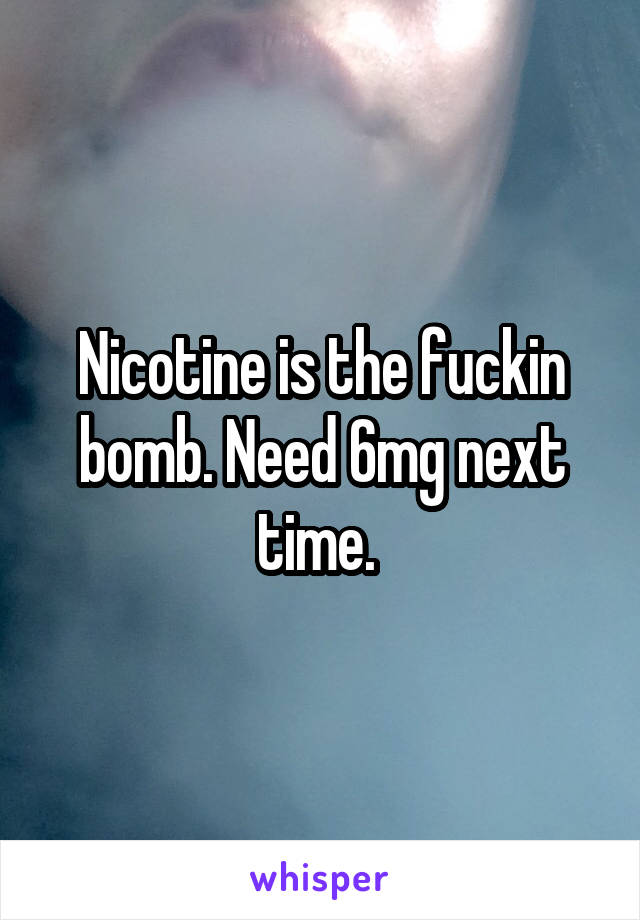 Nicotine is the fuckin bomb. Need 6mg next time. 