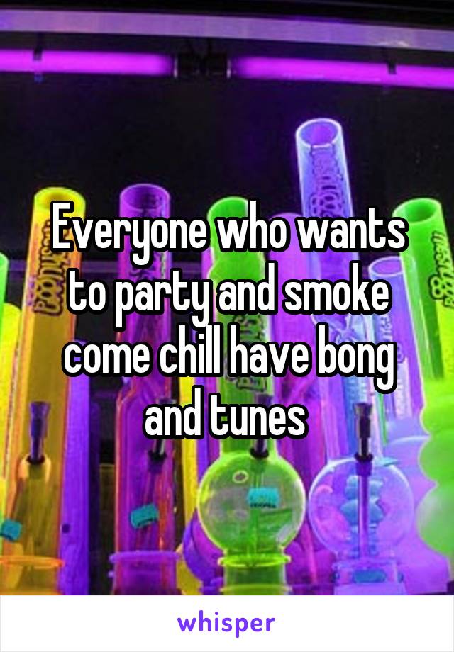 Everyone who wants to party and smoke come chill have bong and tunes 