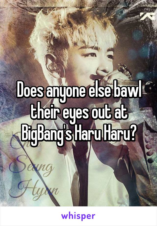 Does anyone else bawl their eyes out at BigBang's Haru Haru?