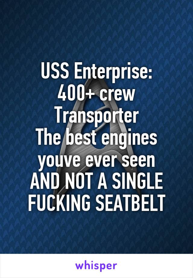 USS Enterprise:
400+ crew
Transporter
The best engines youve ever seen
AND NOT A SINGLE FUCKING SEATBELT