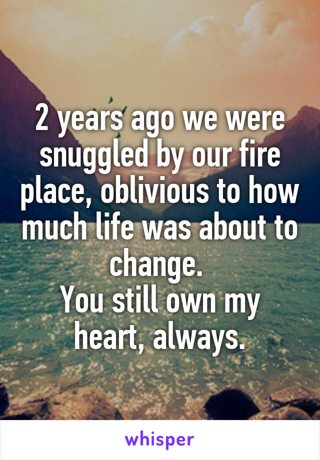 2 years ago we were snuggled by our fire place, oblivious to how much life was about to change. 
You still own my heart, always.