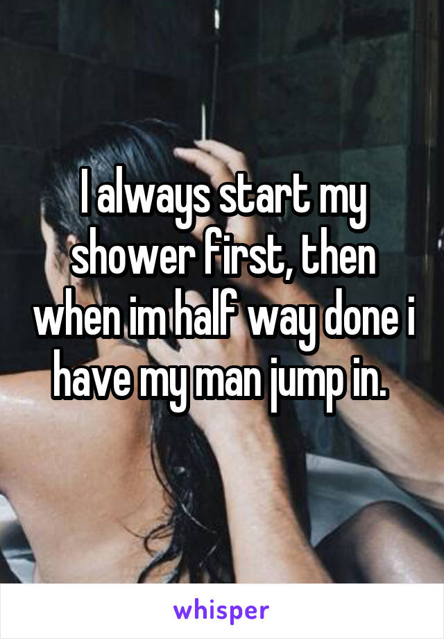 I always start my shower first, then when im half way done i have my man jump in. 
