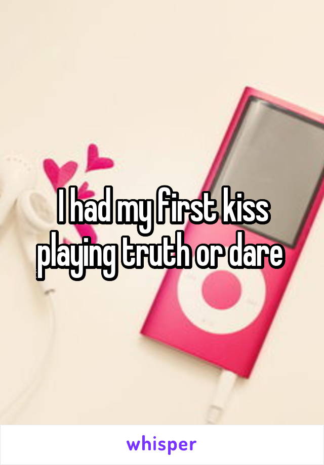 I had my first kiss playing truth or dare 