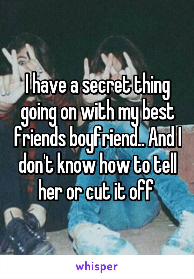 I have a secret thing going on with my best friends boyfriend.. And I don't know how to tell her or cut it off 