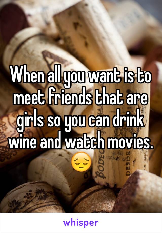 When all you want is to meet friends that are girls so you can drink wine and watch movies. 😔