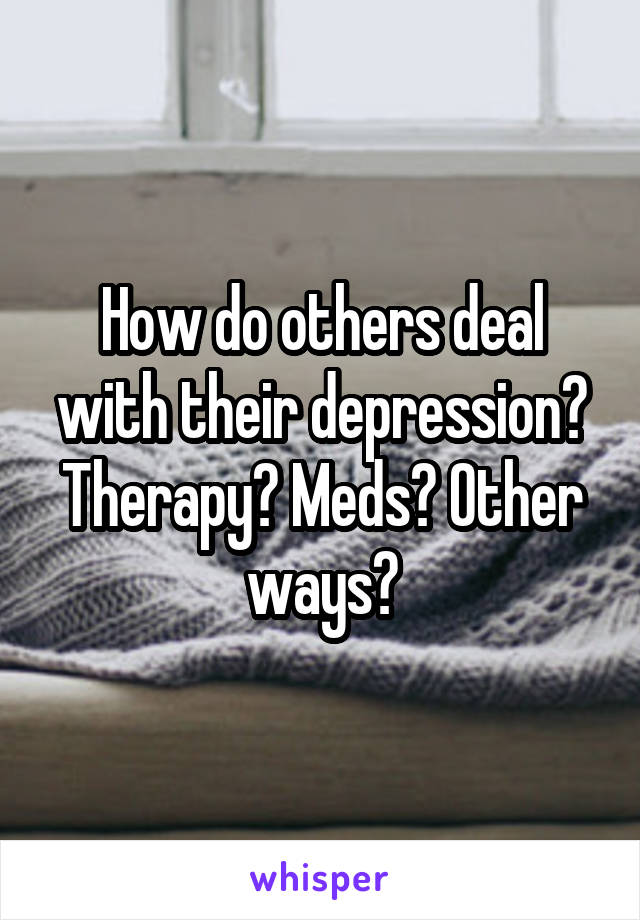 How do others deal with their depression? Therapy? Meds? Other ways?