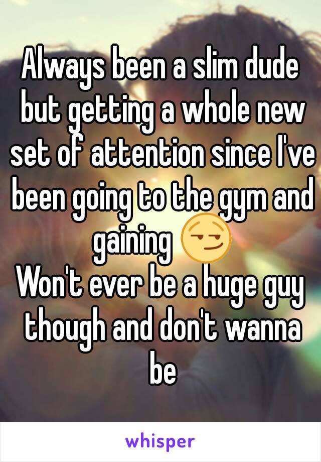 Always been a slim dude but getting a whole new set of attention since I've been going to the gym and gaining 😏
Won't ever be a huge guy though and don't wanna be