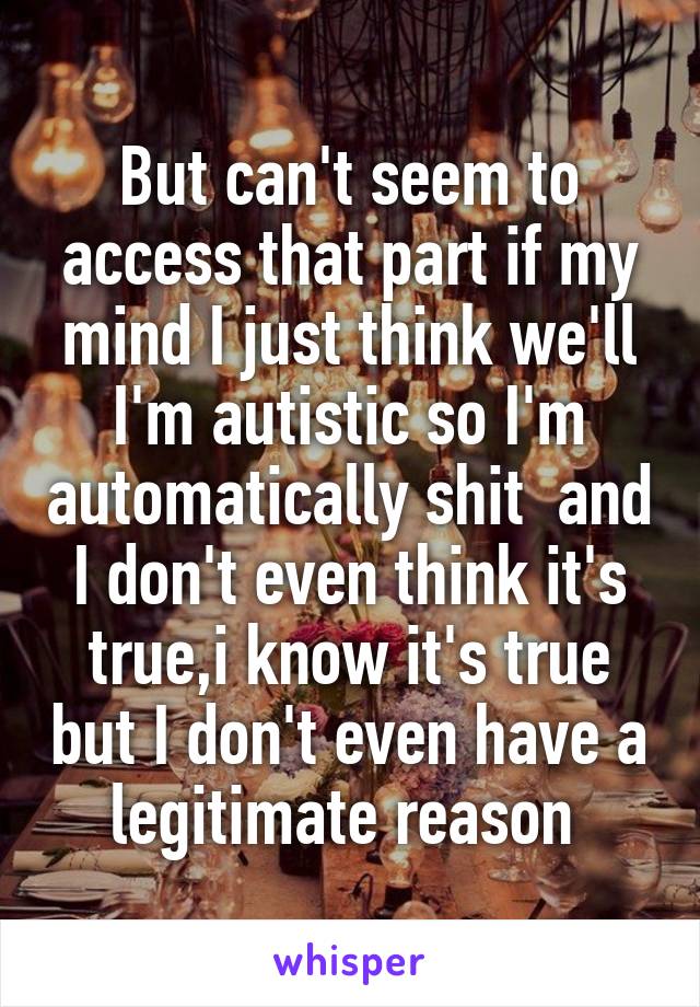 But can't seem to access that part if my mind I just think we'll I'm autistic so I'm automatically shit  and I don't even think it's true,i know it's true but I don't even have a legitimate reason 