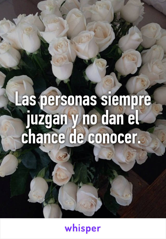 Las personas siempre juzgan y no dan el chance de conocer. 