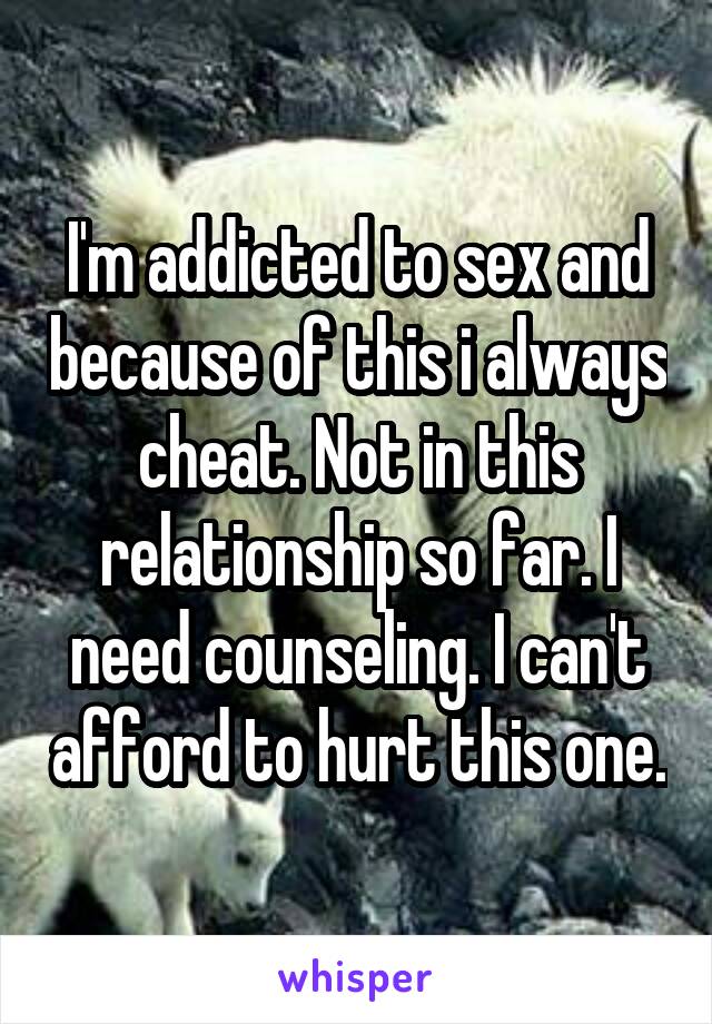 I'm addicted to sex and because of this i always cheat. Not in this relationship so far. I need counseling. I can't afford to hurt this one.