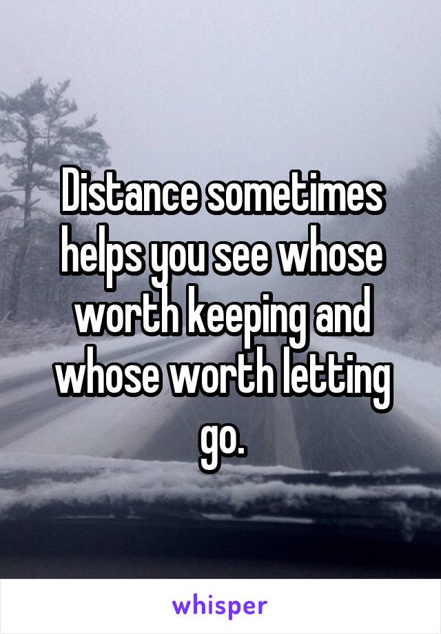 Distance sometimes helps you see whose worth keeping and whose worth letting go.