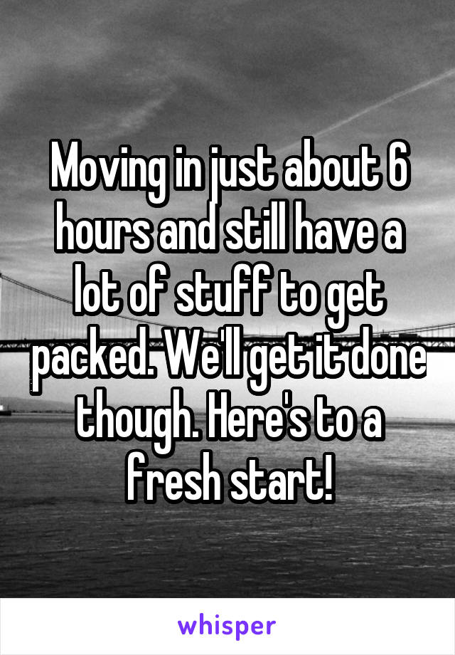 Moving in just about 6 hours and still have a lot of stuff to get packed. We'll get it done though. Here's to a fresh start!