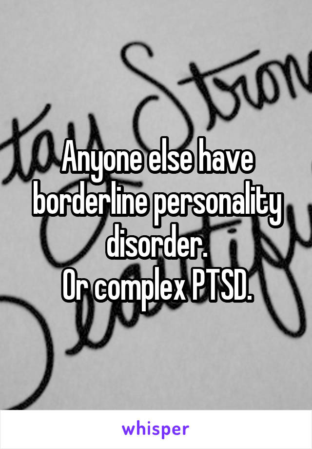 Anyone else have borderline personality disorder.
Or complex PTSD.