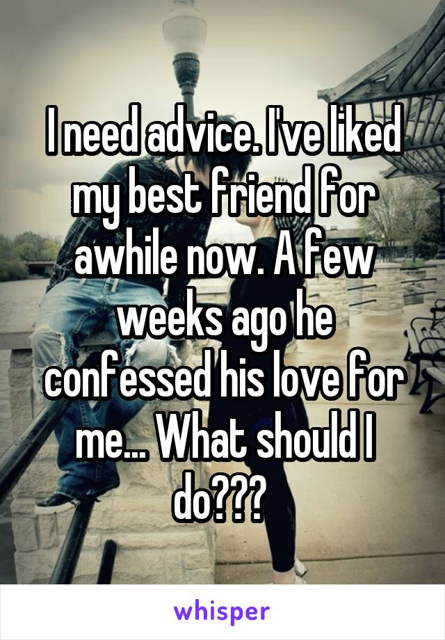 I need advice. I've liked my best friend for awhile now. A few weeks ago he confessed his love for me... What should I do??? 