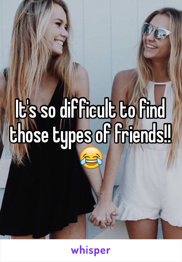 It's so difficult to find those types of friends!! 😂