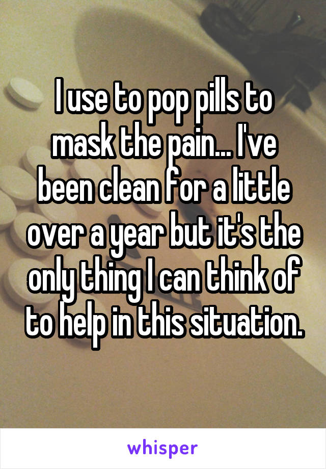 I use to pop pills to mask the pain... I've been clean for a little over a year but it's the only thing I can think of to help in this situation.
