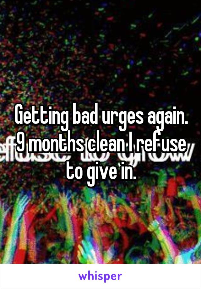 Getting bad urges again. 9 months clean I refuse to give in.