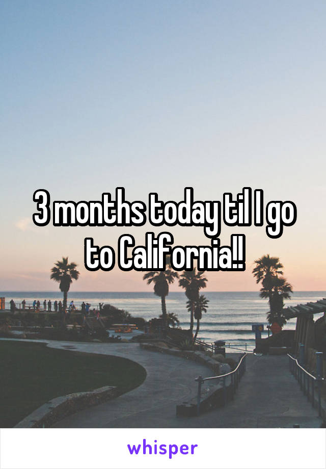 3 months today til I go to California!!