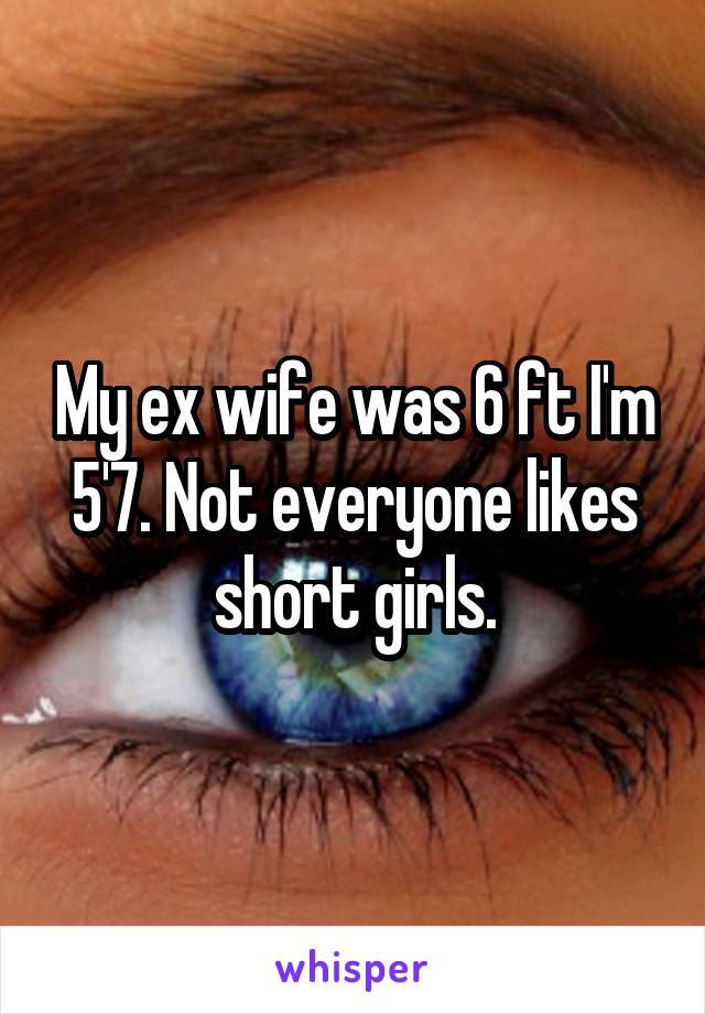 My ex wife was 6 ft I'm 5'7. Not everyone likes short girls.