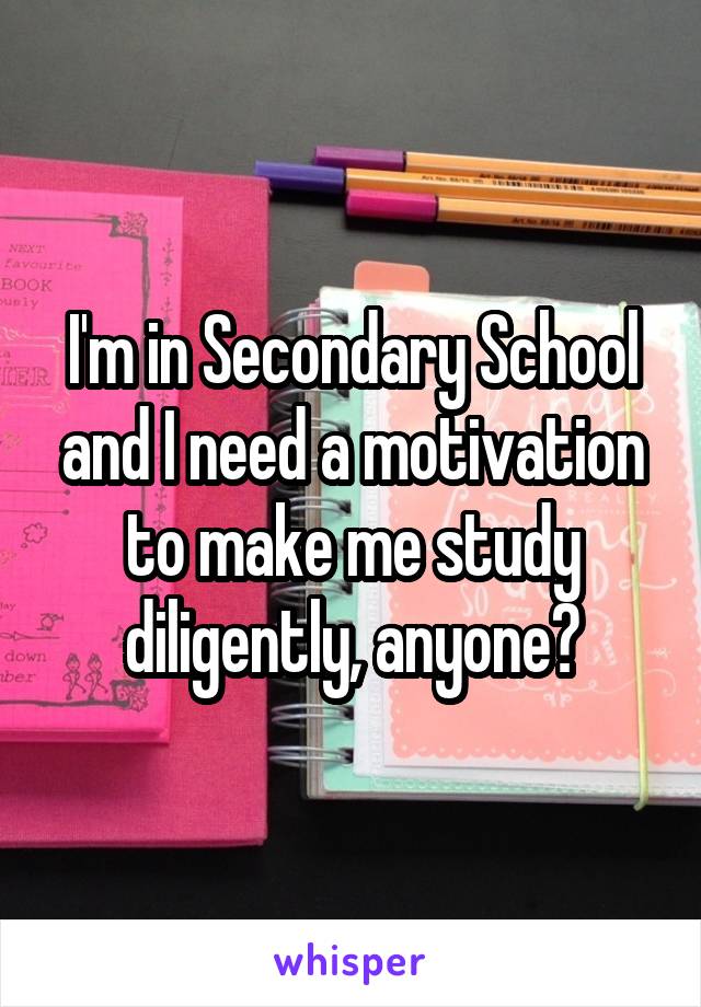 I'm in Secondary School and I need a motivation to make me study diligently, anyone?