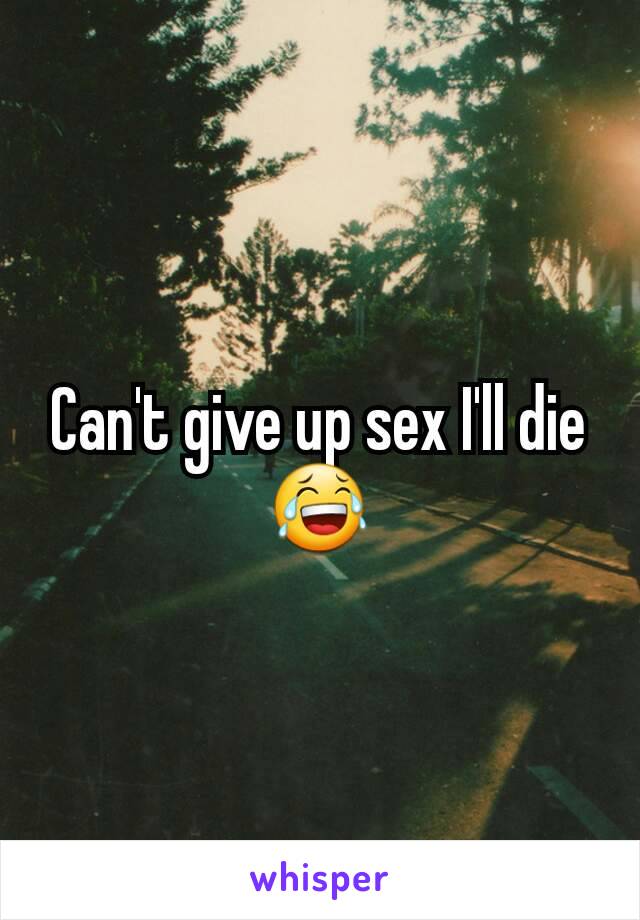 Can't give up sex I'll die 😂