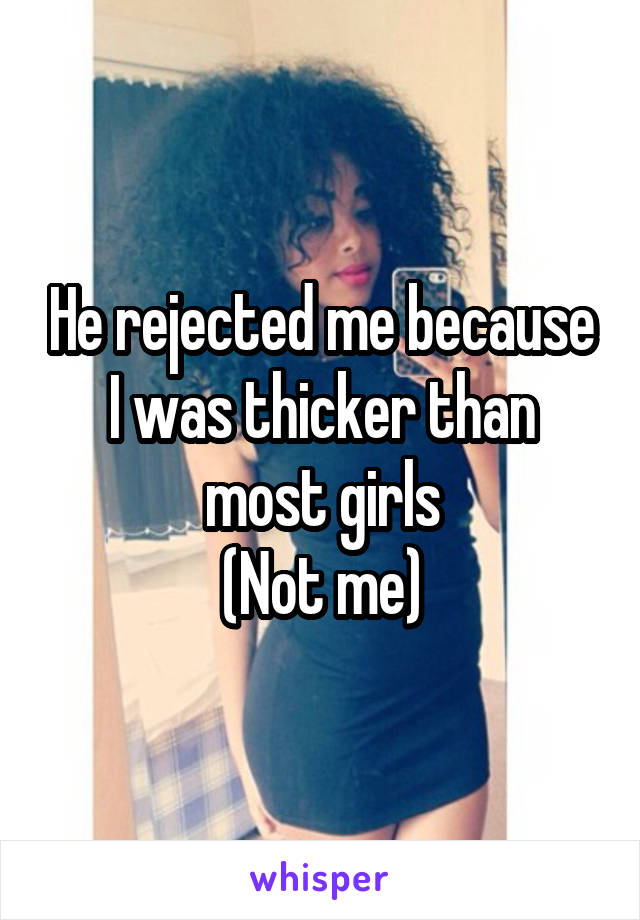 He rejected me because I was thicker than most girls
(Not me)