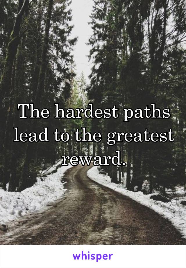 The hardest paths lead to the greatest reward.