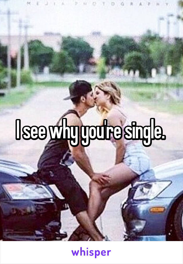 I see why you're single. 