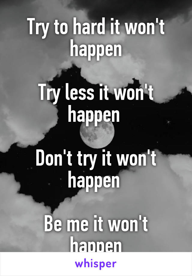 Try to hard it won't happen

Try less it won't happen 

Don't try it won't happen 

Be me it won't happen